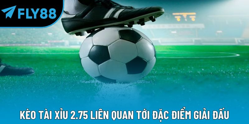 Kèo tài xỉu 2.75 liên quan tới đặc điểm giải đấu